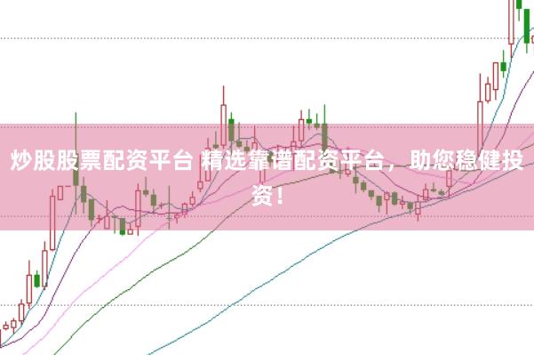 炒股股票配资平台 精选靠谱配资平台，助您稳健投资！