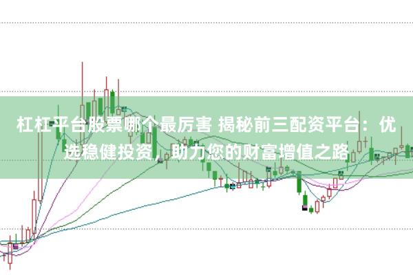 杠杠平台股票哪个最厉害 揭秘前三配资平台：优选稳健投资，助力您的财富增值之路