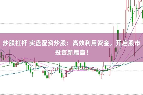 炒股杠杆 实盘配资炒股:高效利用资金,开启股市投资新篇章!