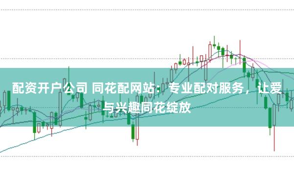 配资开户公司 同花配网站：专业配对服务，让爱与兴趣同花绽放