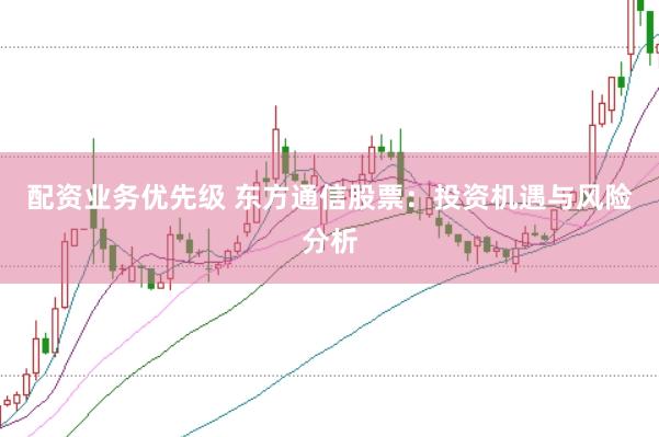 配资业务优先级 东方通信股票：投资机遇与风险分析