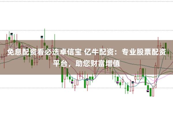 免息配资看必选卓信宝 亿牛配资：专业股票配资平台，助您财富增值