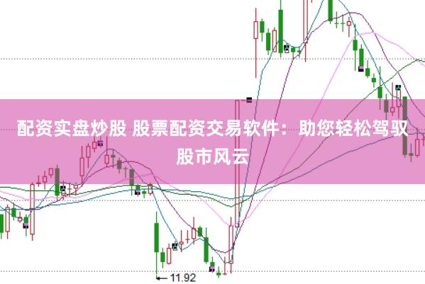 配资实盘炒股 股票配资交易软件：助您轻松驾驭股市风云