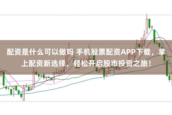 配资是什么可以做吗 手机股票配资APP下载,掌上配资新选择,轻松开启股市投资之旅!
