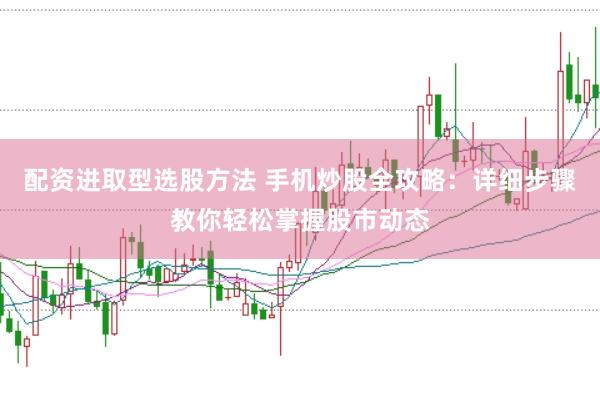 配资进取型选股方法 手机炒股全攻略：详细步骤教你轻松掌握股市动态