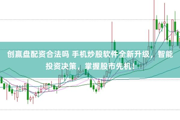 创赢盘配资合法吗 手机炒股软件全新升级，智能投资决策，掌握股市先机！