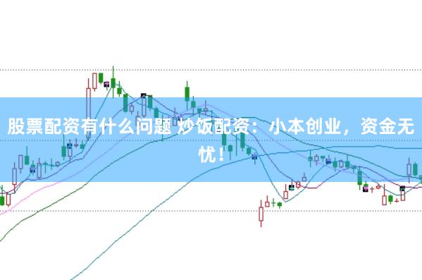 股票配资有什么问题 炒饭配资：小本创业，资金无忧！