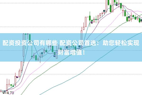 配资投资公司有哪些 配资公司首选：助您轻松实现财富增值！