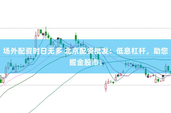 场外配资时日无多 北京配资批发：低息杠杆，助您掘金股市！