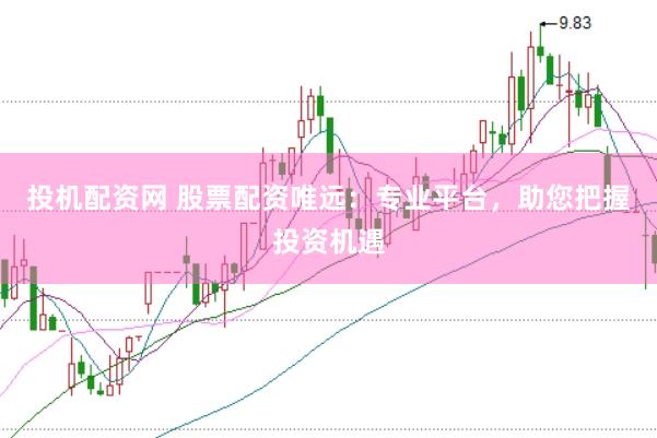 投机配资网 股票配资唯远：专业平台，助您把握投资机遇