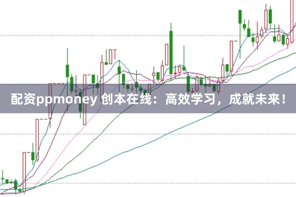配资ppmoney 创本在线：高效学习，成就未来！