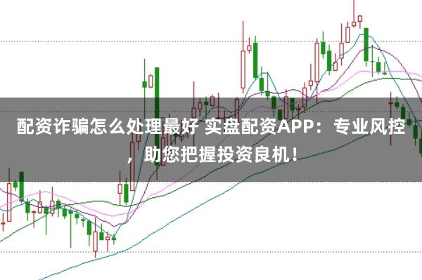 配资诈骗怎么处理最好 实盘配资APP：专业风控，助您把握投资良机！