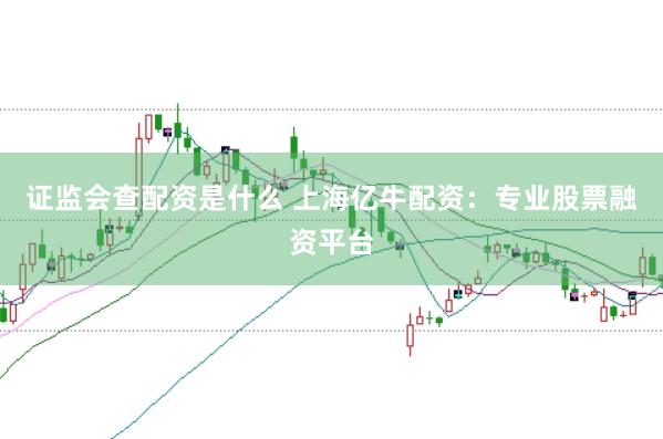 证监会查配资是什么 上海亿牛配资：专业股票融资平台