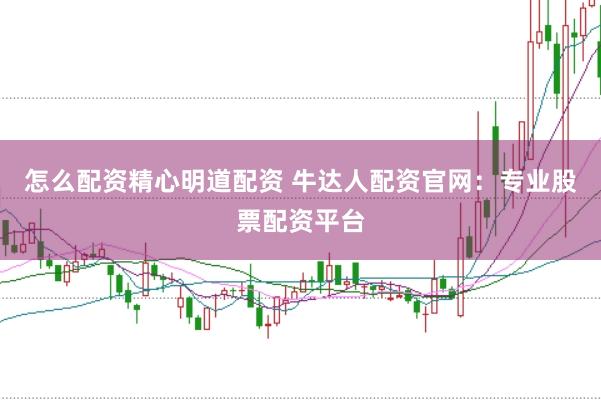 怎么配资精心明道配资 牛达人配资官网：专业股票配资平台