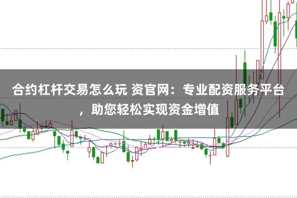 合约杠杆交易怎么玩 资官网：专业配资服务平台，助您轻松实现资金增值