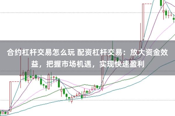 合约杠杆交易怎么玩 配资杠杆交易：放大资金效益，把握市场机遇，实现快速盈利