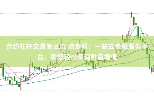 合约杠杆交易怎么玩 点金网：一站式金融服务平台，助您轻松实现财富增值