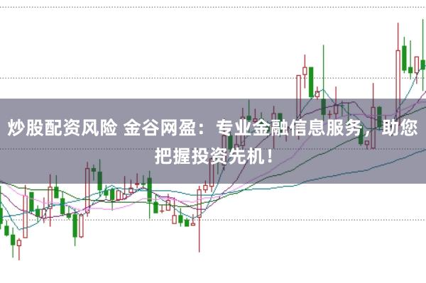 炒股配资风险 金谷网盈：专业金融信息服务，助您把握投资先机！