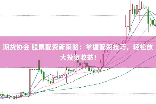 期货协会 股票配资新策略：掌握配资技巧，轻松放大投资收益！