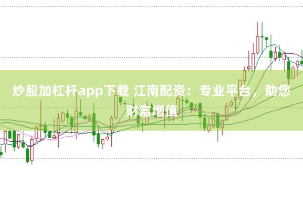 炒股加杠杆app下载 江南配资：专业平台，助您财富增值