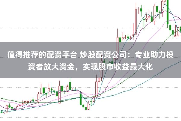 值得推荐的配资平台 炒股配资公司：专业助力投资者放大资金，实现股市收益最大化