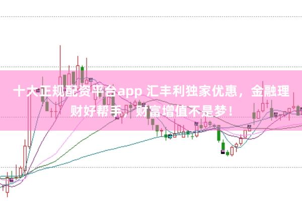 十大正规配资平台app 汇丰利独家优惠，金融理财好帮手，财富增值不是梦！