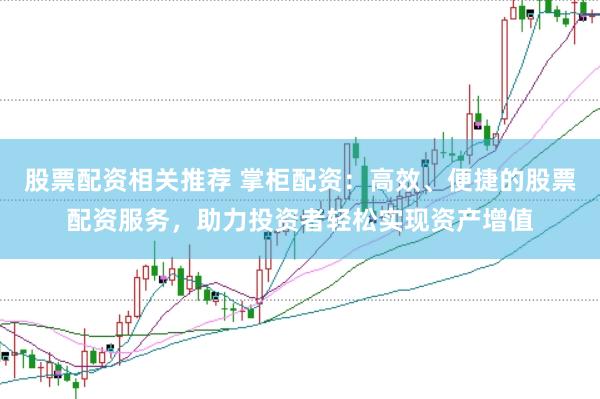 股票配资相关推荐 掌柜配资:高效、便捷的股票配资服务,助力投资者轻松实现资产增值