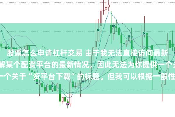 股票怎么申请杠杆交易 由于我无法直接访问最新的互联网内容或具体了解某个配资平台的最新情况，因此无法为你提供一个关于“资平台下载”的标题。但我可以根据一般性的信息给出一些建议。
