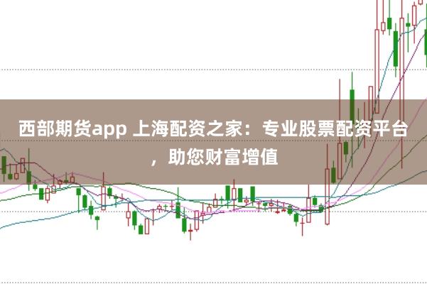 西部期货app 上海配资之家：专业股票配资平台，助您财富增值