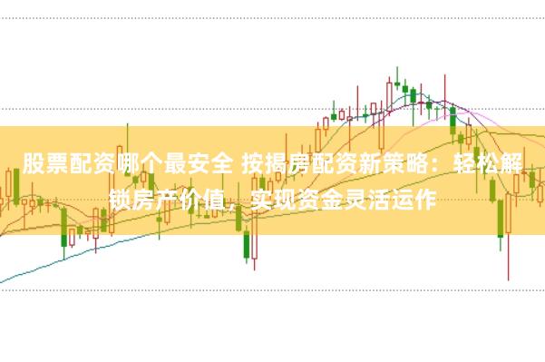 股票配资哪个最安全 按揭房配资新策略:轻松解锁房产价值,实现资金灵活运作