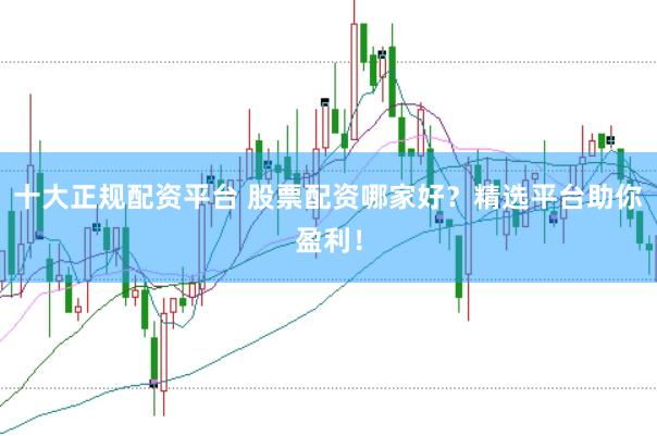 十大正规配资平台 股票配资哪家好?精选平台助你盈利!
