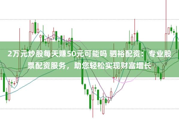 2万元炒股每天赚50元可能吗 驷裕配资：专业股票配资服务，助您轻松实现财富增长