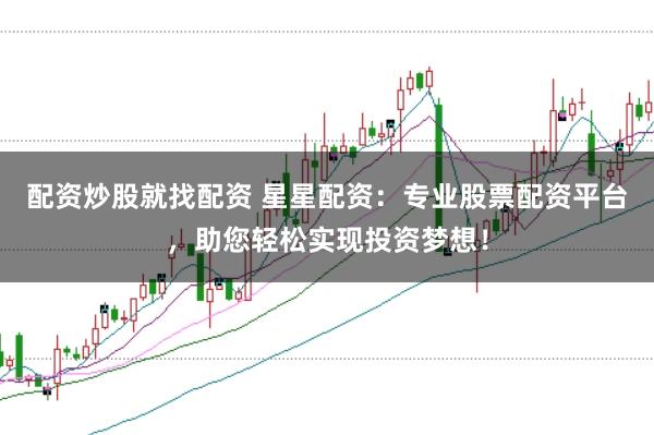 配资炒股就找配资 星星配资：专业股票配资平台，助您轻松实现投资梦想！