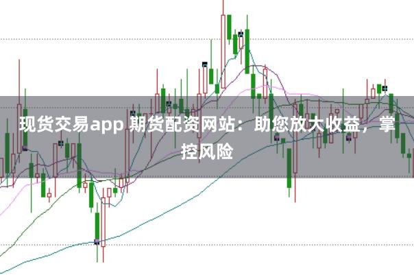 现货交易app 期货配资网站:助您放大收益,掌控风险