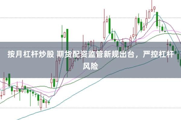 按月杠杆炒股 期货配资监管新规出台，严控杠杆风险