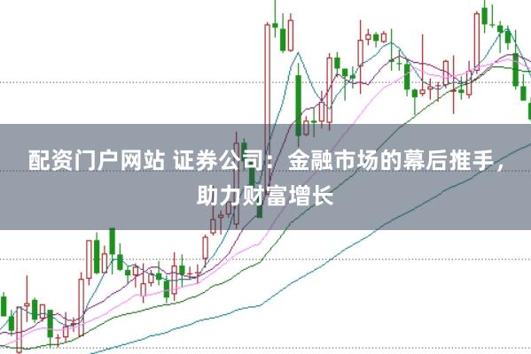 配资门户网站 证券公司：金融市场的幕后推手，助力财富增长