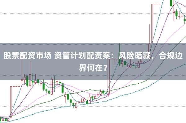 股票配资市场 资管计划配资案:风险暗藏,合规边界何在?
