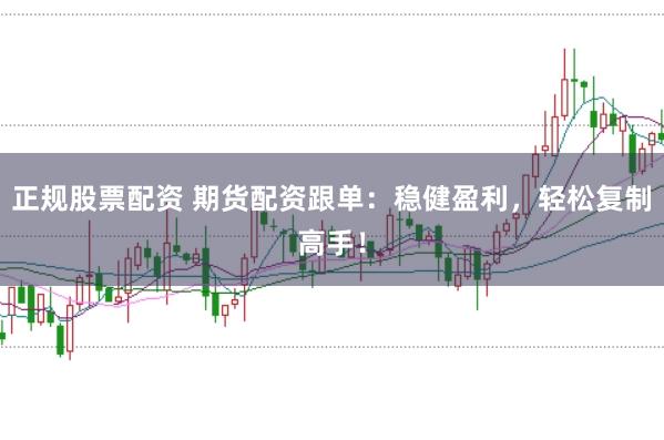 正规股票配资 期货配资跟单:稳健盈利,轻松复制高手!