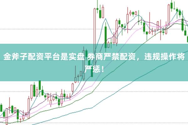 金斧子配资平台是实盘 券商严禁配资，违规操作将严惩！