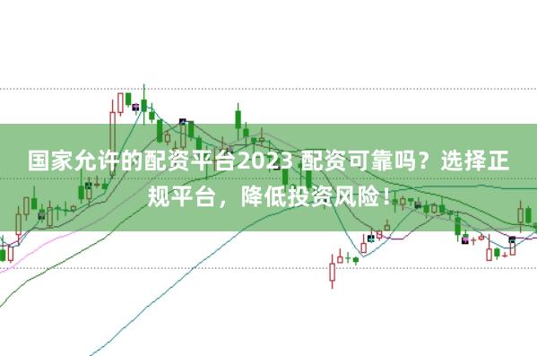 国家允许的配资平台2023 配资可靠吗？选择正规平台，降低投资风险！