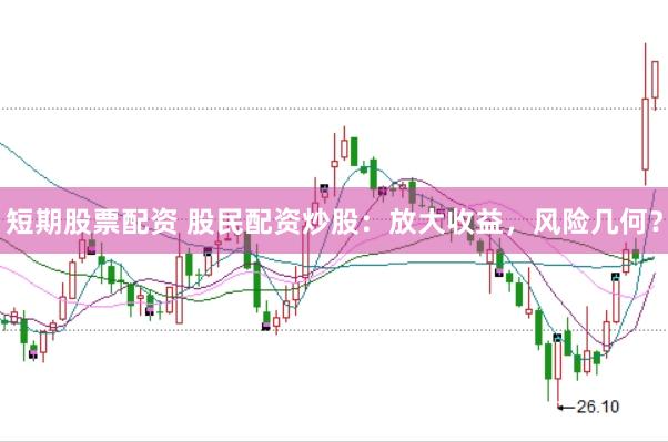 短期股票配资 股民配资炒股：放大收益，风险几何？