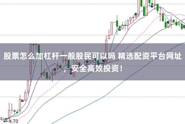 股票怎么加杠杆一般股民可以吗 精选配资平台网址，安全高效投资！