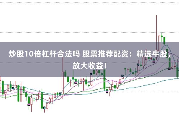 炒股10倍杠杆合法吗 股票推荐配资：精选牛股，放大收益！
