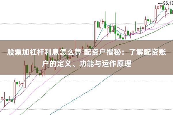 股票加杠杆利息怎么算 配资户揭秘：了解配资账户的定义、功能与运作原理