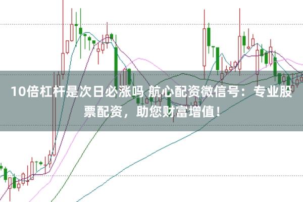 10倍杠杆是次日必涨吗 航心配资微信号：专业股票配资，助您财富增值！
