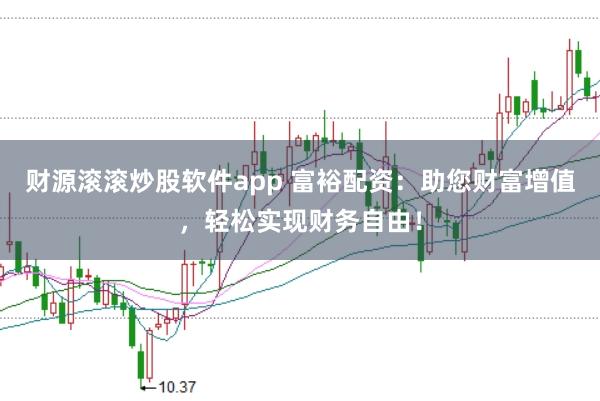 财源滚滚炒股软件app 富裕配资：助您财富增值，轻松实现财务自由！