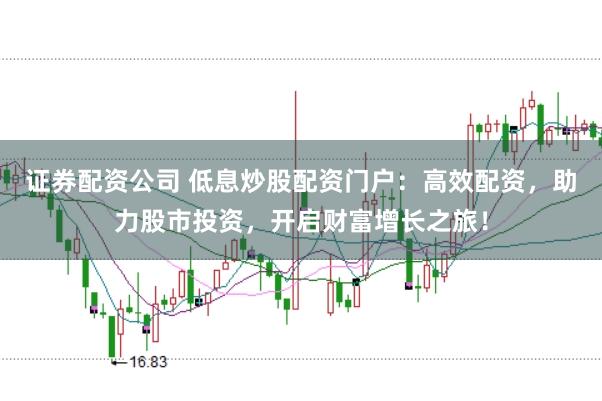 证券配资公司 低息炒股配资门户：高效配资，助力股市投资，开启财富增长之旅！