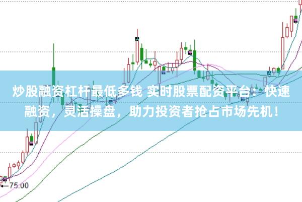 炒股融资杠杆最低多钱 实时股票配资平台：快速融资，灵活操盘，助力投资者抢占市场先机！