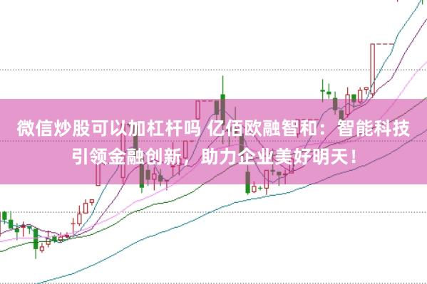 微信炒股可以加杠杆吗 亿佰欧融智和：智能科技引领金融创新，助力企业美好明天！