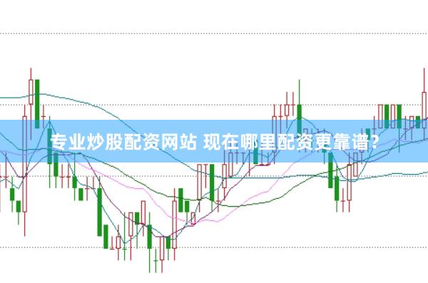 专业炒股配资网站 现在哪里配资更靠谱？